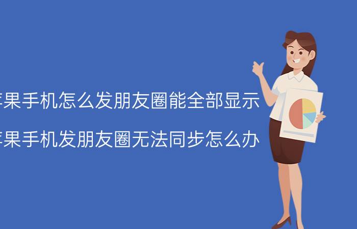 苹果手机怎么发朋友圈能全部显示 苹果手机发朋友圈无法同步怎么办？